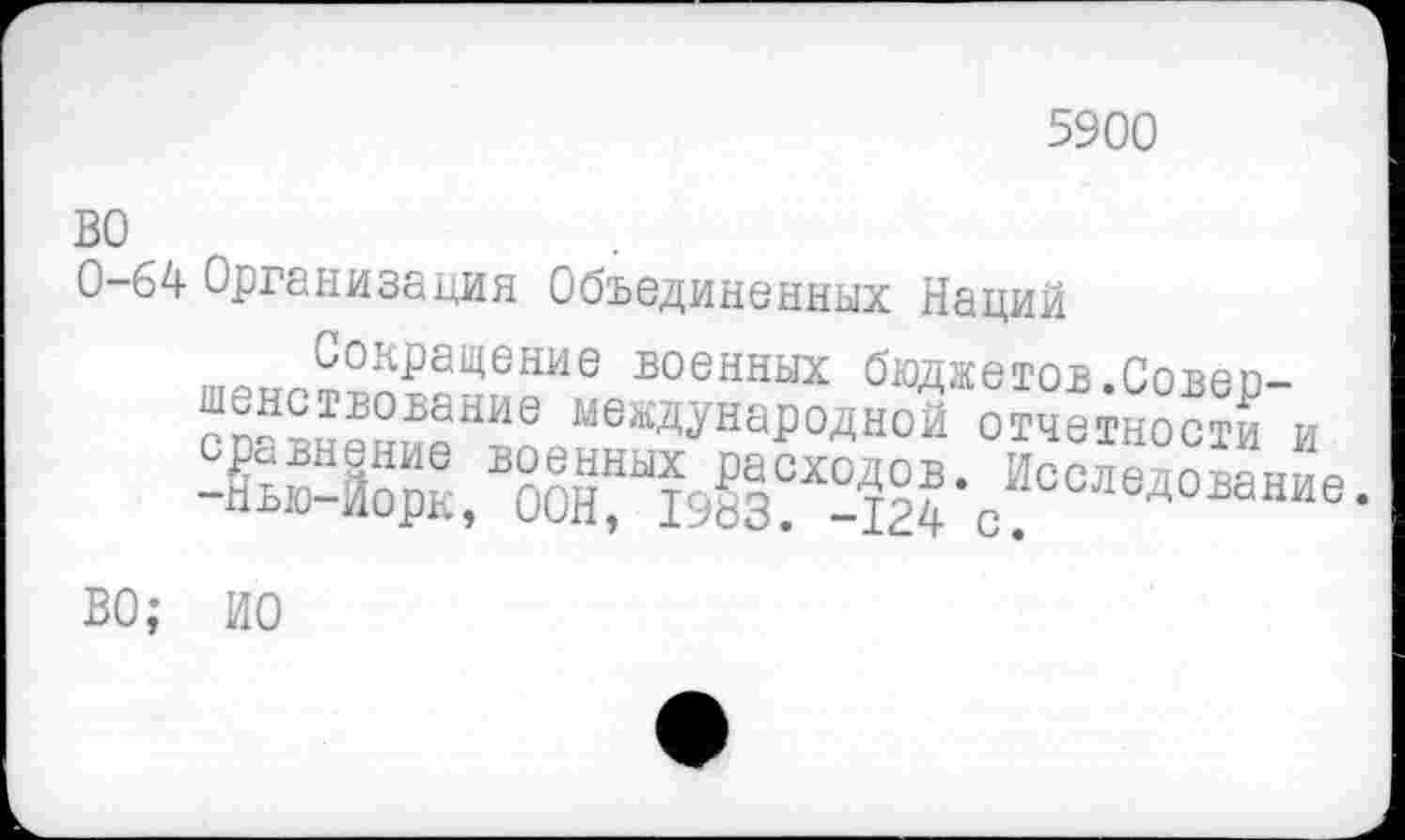 ﻿5900
ВО
0-64 Организация Объединенных Наций
Сокращение военных бюджетов.Совео-соавнени?Н^/3еЖДУНародной четности и сравнение военных расходов Иеглртгпъяигло -Нью-Йорк, ООН, 1983. -124 с. Д 6‘
ВО; ИО